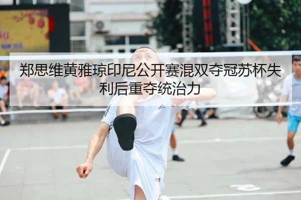 郑思维黄雅琼印尼公开赛混双夺冠苏杯失利后重夺统治力